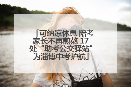 可纳凉休息 陪考家长不再煎熬 17处“助考公交驿站”为淄博中考护航