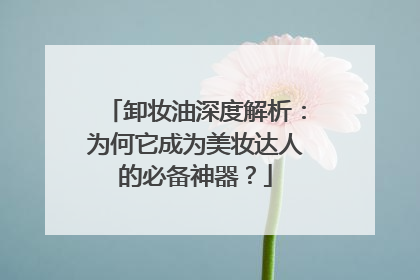 卸妆油深度解析：为何它成为美妆达人的必备神器？