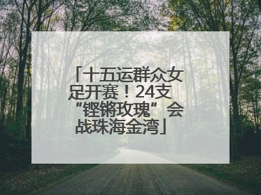 十五运群众女足开赛！24支“铿锵玫瑰”会战珠海金湾