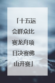 十五运会群众比赛龙舟项目决赛佛山开赛