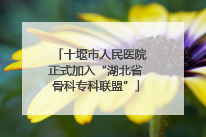 十堰市人民医院正式加入“湖北省骨科专科联盟”