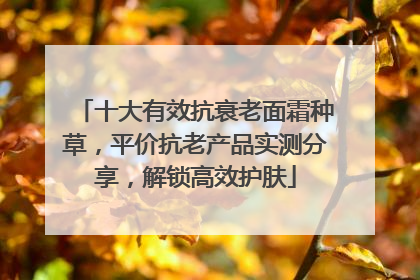 十大有效抗衰老面霜种草，平价抗老产品实测分享，解锁高效护肤