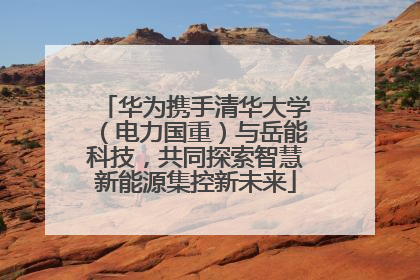 华为携手清华大学（电力国重）与岳能科技，共同探索智慧新能源集控新未来