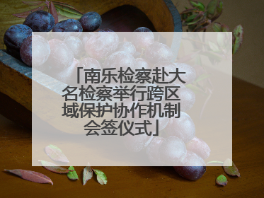 南乐检察赴大名检察举行跨区域保护协作机制会签仪式