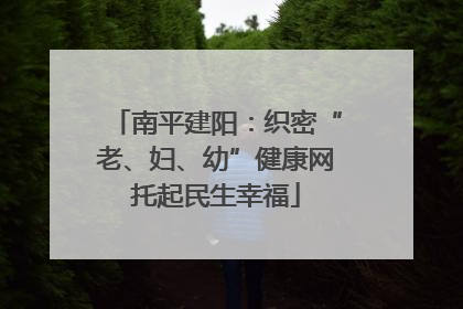 南平建阳：织密“老、妇、幼”健康网托起民生幸福