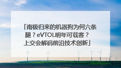 南极归来的机器狗为何六条腿？eVTOL明年可载客？上交会解码前沿技术创新
