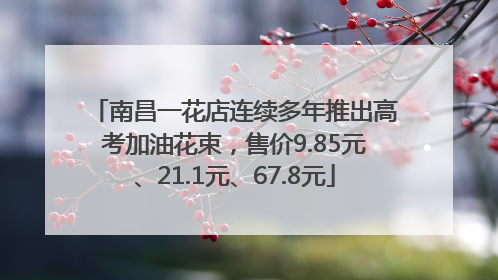 南昌一花店连续多年推出高考加油花束，售价9.85元、21.1元、67.8元
