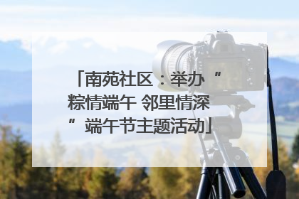 南苑社区：举办“粽情端午 邻里情深”端午节主题活动