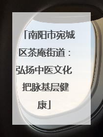 南阳市宛城区茶庵街道：弘扬中医文化 把脉基层健康