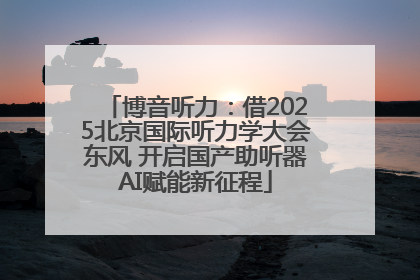 博音听力：借2025北京国际听力学大会东风 开启国产助听器AI赋能新征程