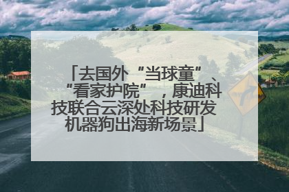 去国外“当球童”、“看家护院”，康迪科技联合云深处科技研发机器狗出海新场景