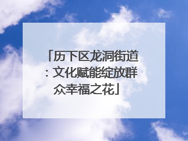 历下区龙洞街道：文化赋能绽放群众幸福之花