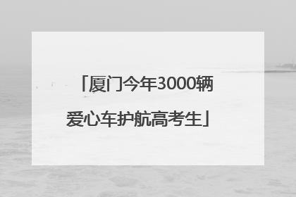 厦门今年3000辆爱心车护航高考生