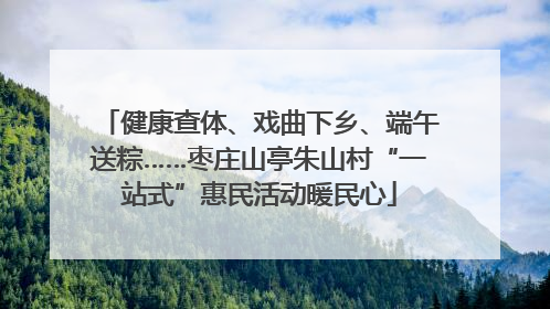 健康查体、戏曲下乡、端午送粽……枣庄山亭朱山村“一站式”惠民活动暖民心