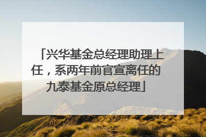兴华基金总经理助理上任，系两年前官宣离任的九泰基金原总经理