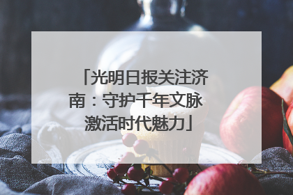光明日报关注济南：守护千年文脉 激活时代魅力