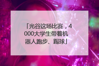 光谷这场比赛，4000大学生带着机器人跑步、踢球