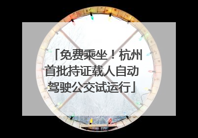 免费乘坐！杭州首批持证载人自动驾驶公交试运行