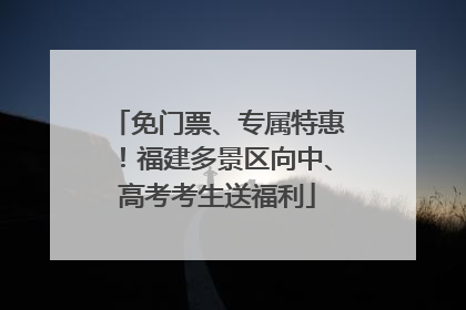 免门票、专属特惠！福建多景区向中、高考考生送福利