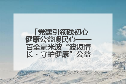 党建引领践初心 健康公益暖民心——百全毫米波“波短情长・守护健康”公益活动进社区