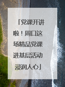 党课开讲啦！周口这场精品党课进基层活动浸润人心