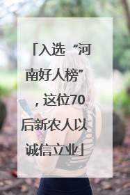 入选“河南好人榜”，这位70后新农人以诚信立业