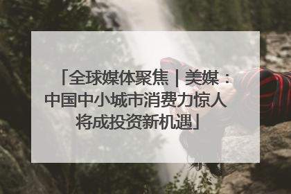 全球媒体聚焦｜美媒：中国中小城市消费力惊人 将成投资新机遇