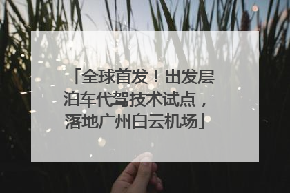 全球首发！出发层泊车代驾技术试点，落地广州白云机场