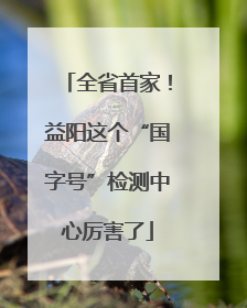 全省首家！益阳这个“国字号”检测中心厉害了