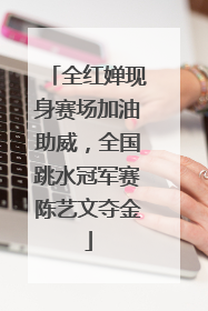 全红婵现身赛场加油助威，全国跳水冠军赛陈艺文夺金
