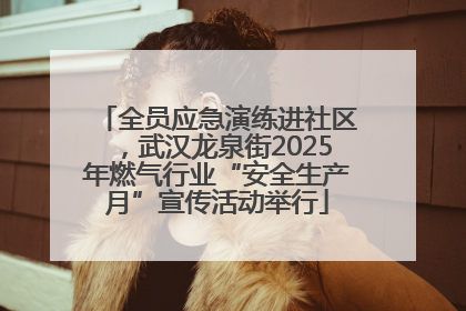 全员应急演练进社区，武汉龙泉街2025年燃气行业“安全生产月”宣传活动举行