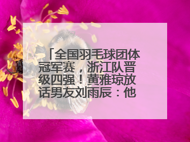 全国羽毛球团体冠军赛，浙江队晋级四强！黄雅琼放话男友刘雨辰：他敢上场，我一个劲遛他