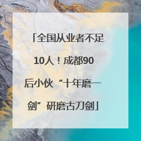 全国从业者不足10人！成都90后小伙“十年磨一剑”研磨古刀剑
