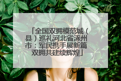 全国双拥模范城（县）巡礼河北省涿州市：军民携手展新篇 双拥共建续辉煌