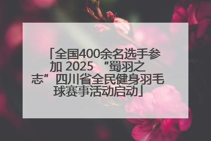全国400余名选手参加 2025 “蜀羽之志”四川省全民健身羽毛球赛事活动启动