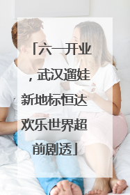 六一开业，武汉遛娃新地标恒达欢乐世界超前剧透
