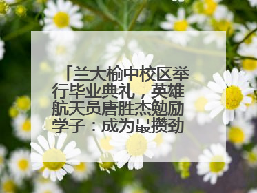 兰大榆中校区举行毕业典礼，英雄航天员唐胜杰勉励学子：成为最攒劲的兰大人