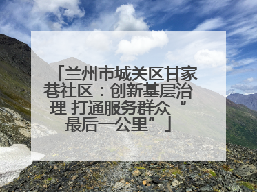 兰州市城关区甘家巷社区：创新基层治理 打通服务群众“最后一公里”