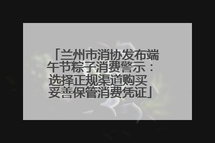 兰州市消协发布端午节粽子消费警示：选择正规渠道购买 妥善保管消费凭证