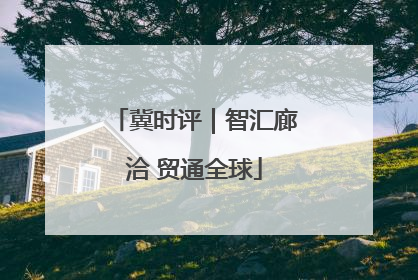 冀时评｜智汇廊洽 贸通全球