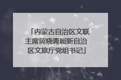 内蒙古自治区文联主席冀晓青履新自治区文旅厅党组书记