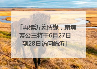 再续沂蒙情缘，柬埔寨公主将于6月27日到28日访问临沂