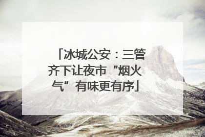 冰城公安：三管齐下让夜市“烟火气”有味更有序