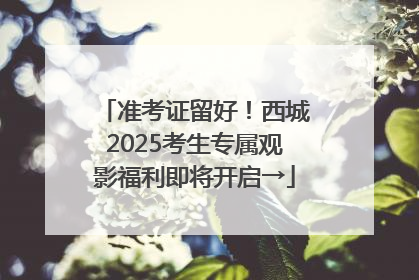 准考证留好！西城2025考生专属观影福利即将开启→