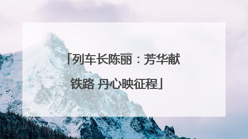 列车长陈丽：芳华献铁路 丹心映征程