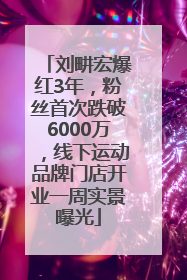 刘畊宏爆红3年，粉丝首次跌破6000万，线下运动品牌门店开业一周实景曝光