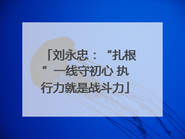 刘永忠：“扎根”一线守初心 执行力就是战斗力