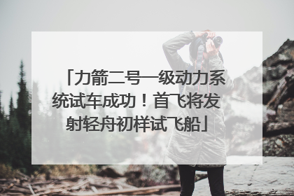 力箭二号一级动力系统试车成功！首飞将发射轻舟初样试飞船