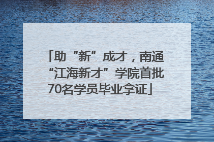 助“新”成才，南通“江海新才”学院首批70名学员毕业拿证