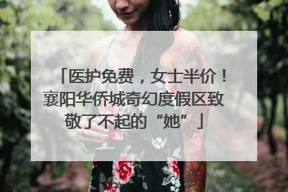 医护免费，女士半价！襄阳华侨城奇幻度假区致敬了不起的“她”